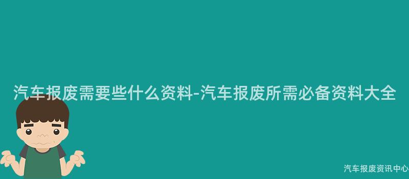 汽车报废需要些什么资料-汽车报废所需必备资料大全
