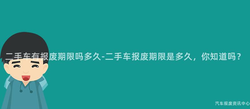 二手车有报废期限吗多久-二手车报废期限是多久，你知道吗？