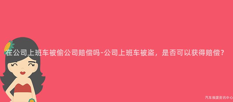 在公司上班车被偷公司赔偿吗-公司上班车被盗，是否可以获得赔偿？