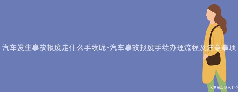 汽车发生事故报废走什么手续呢-汽车事故报废手续办理流程及注意事项