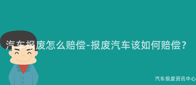 汽车报废怎么赔偿-报废汽车该如何赔偿？