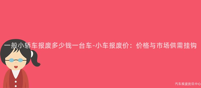 一般小轿车报废多少钱一台车-小车报废价：价格与市场供需挂钩