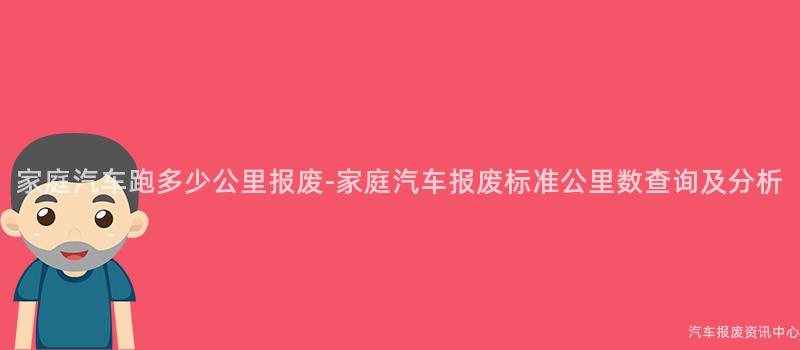 家庭汽车跑多少公里报废-家庭汽车报废标准公里数查询及分析