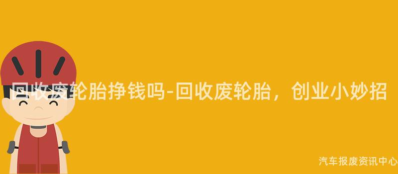 回收废轮胎挣钱吗-回收废轮胎，创业小妙招