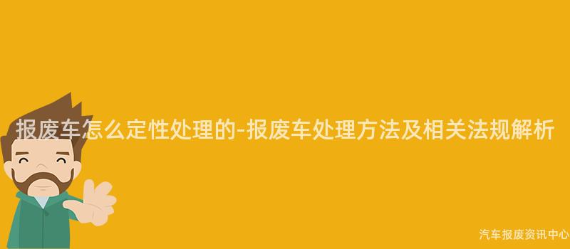 报废车怎么定性处理的-报废车处理方法及相关法规解析