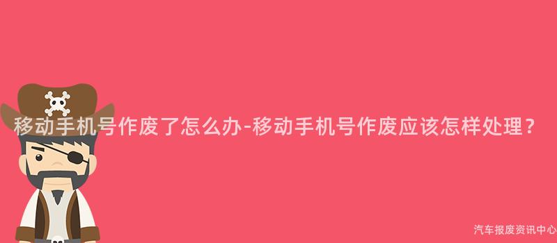 移动手机号作废了怎么办-移动手机号作废应该怎样处理？