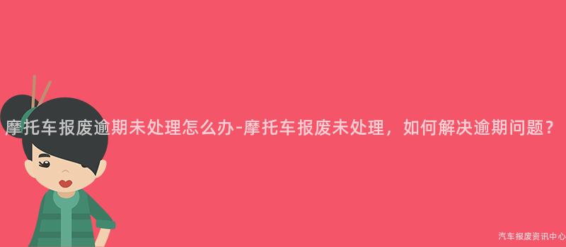 摩托车报废逾期未处理怎么办-摩托车报废未处理，如何解决逾期问题？