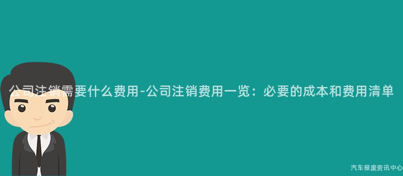 公司注销需要什么费用-公司注销费用一览：必要的成本和费用清单