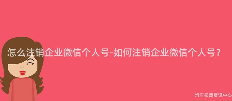 怎么注销企业微信个人号-如何注销企业微信个人号？