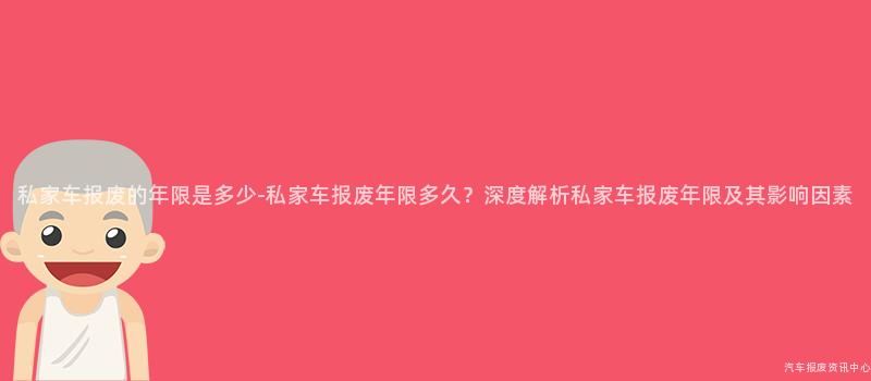 私家车报废的年限是多少-私家车报废年限多久？深度解析私家车报废年限及其影响因素