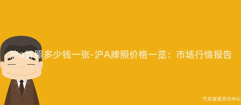 沪a牌照多少钱一张-沪A牌照价格一览：市场行情报告