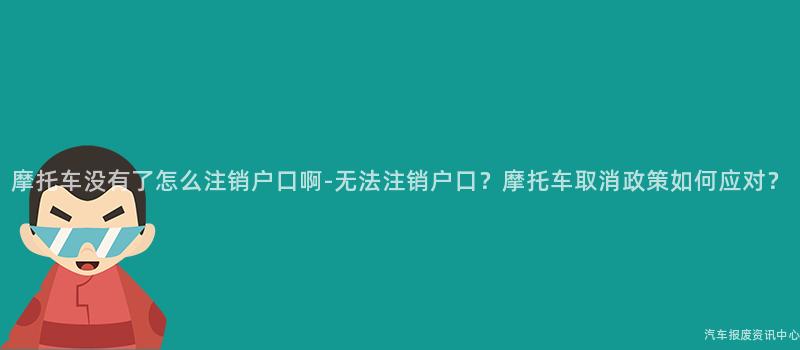 摩托车没有了怎么注销户口啊-无法注销户口？摩托车取消政策如何应对？