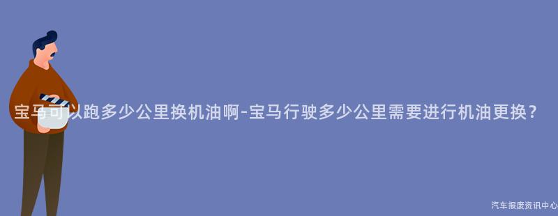 宝马可以跑多少公里换机油啊-宝马行驶多少公里需要进行机油更换？