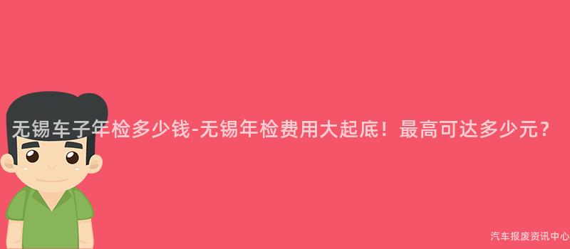 无锡车子年检多少钱-无锡年检费用大起底！最高可达多少元？