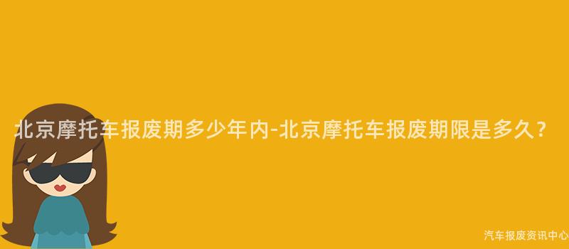 北京摩托车报废期多少年内-北京摩托车报废期限是多久？