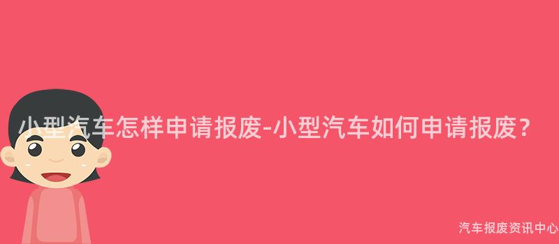 小型汽车怎样申请报废-小型汽车如何申请报废？