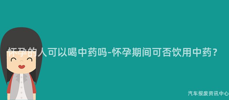 怀孕的人可以喝中药吗-怀孕期间可否饮用中药？