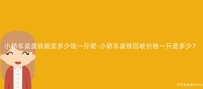 小轿车卖废铁能卖多少钱一斤呢-小轿车废铁回收价格一斤是多少？