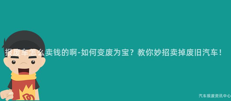 报废车怎么卖钱的啊-如何变废为宝？教你妙招卖掉废旧汽车！