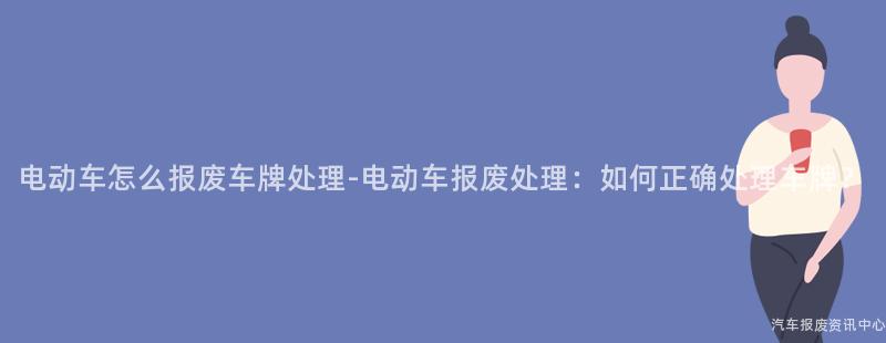 电动车怎么报废车牌处理-电动车报废处理：如何正确处理车牌？