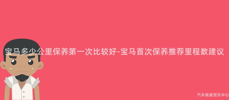 宝马多少公里保养第一次比较好-宝马首次保养推荐里程数建议