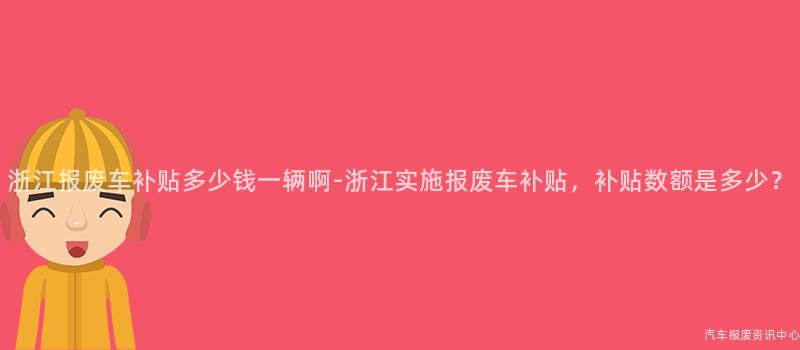 浙江报废车补贴多少钱一辆啊-浙江实施报废车补贴，补贴数额是多少？