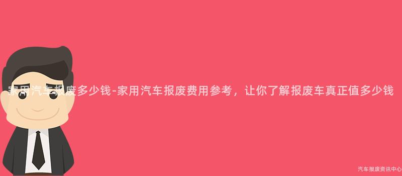 家用汽车报废多少钱-家用汽车报废费用参考，让你了解报废车真正值多少钱