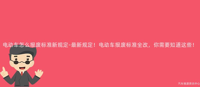 电动车怎么报废标准新规定-最新规定！电动车报废标准全改，你需要知道这些！