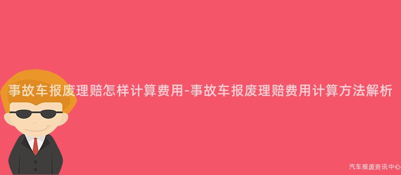 事故车报废理赔怎样计算费用-事故车报废理赔费用计算方法解析