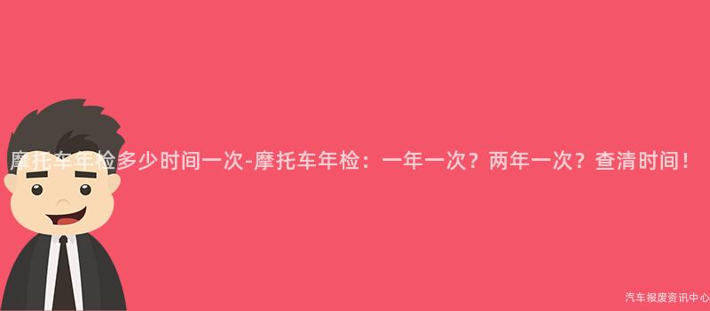 摩托车年检多少时间一次-摩托车年检：一年一次？两年一次？查清时间！
