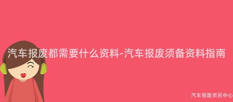 汽车报废都需要什么资料-汽车报废须备资料指南