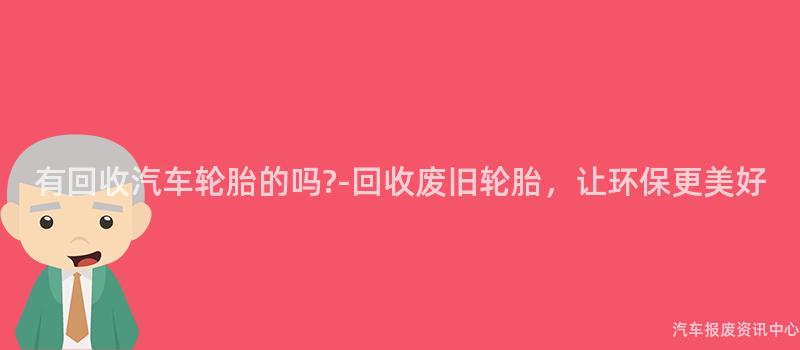 有回收汽车轮胎的吗?-回收废旧轮胎，让环保更美好
