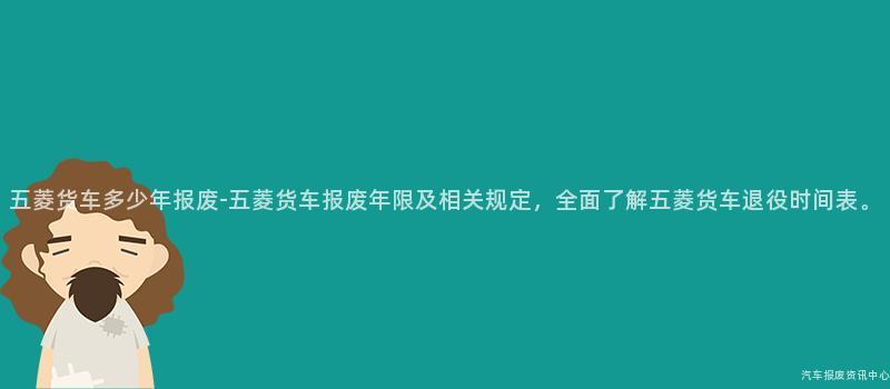 五菱货车多少年报废-五菱货车报废年限及相关规定，全面了解五菱货车退役时间表。
