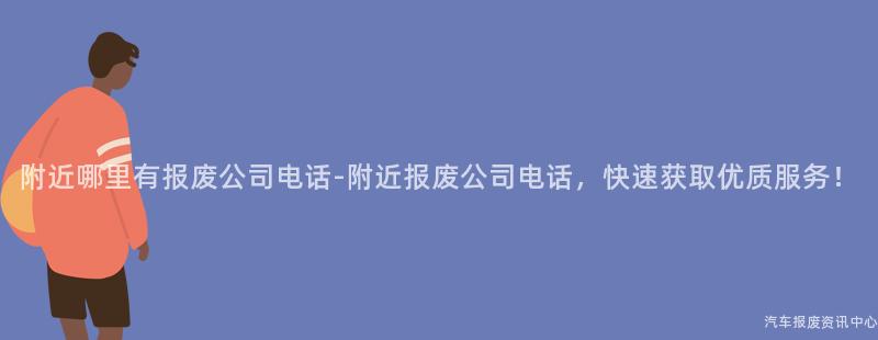 附近哪里有报废公司电话-附近报废公司电话，快速获取优质服务！