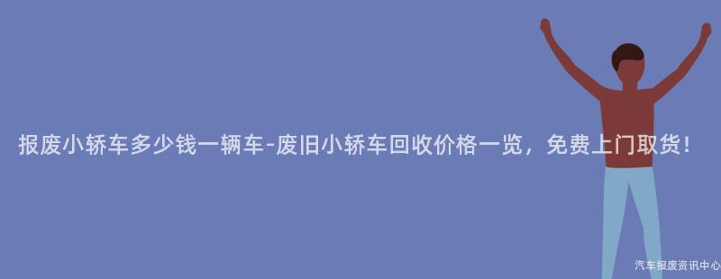 报废小轿车多少钱一辆车-废旧小轿车回收价格一览，免费上门取货！
