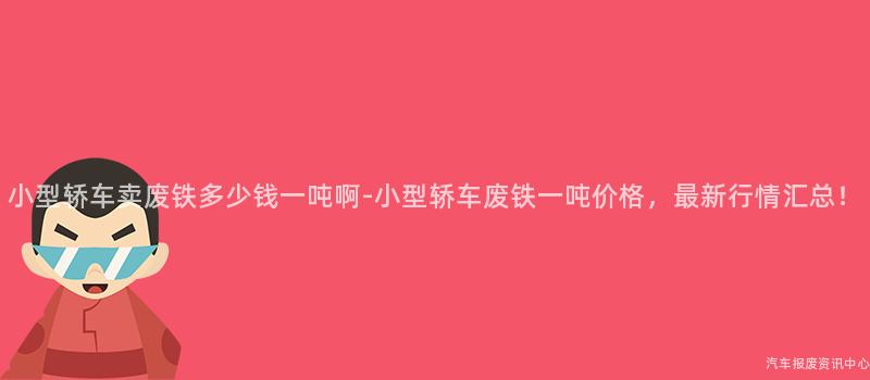 小型轿车卖废铁多少钱一吨啊-小型轿车废铁一吨价格，最新行情汇总！