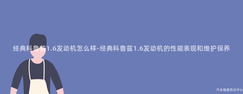 经典科鲁兹1.6发动机怎么样-经典科鲁兹1.6发动机的性能表现和维护保养