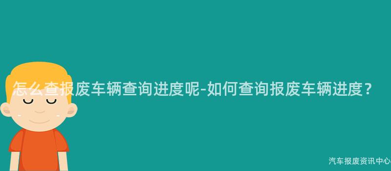 怎么查报废车辆查询进度呢-如何查询报废车辆进度？