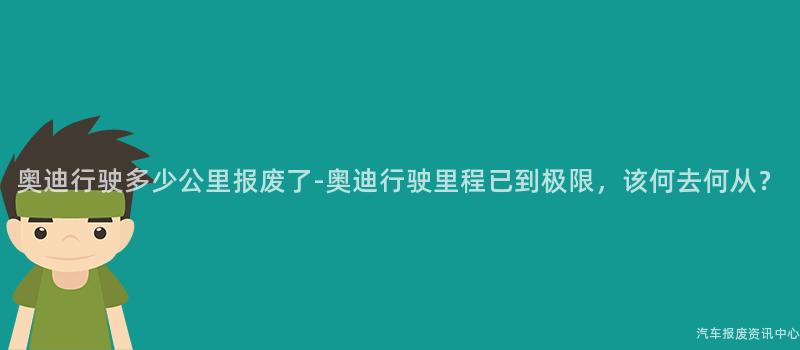 奥迪行驶多少公里报废了-奥迪行驶里程已到极限，该何去何从？