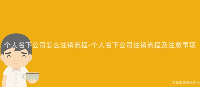 个人名下公司怎么注销流程-个人名下公司注销流程及注意事项