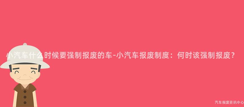 小汽车什么时候要强制报废的车-小汽车报废制度：何时该强制报废？