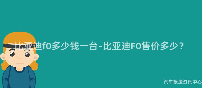 比亚迪f0多少钱一台-比亚迪F0售价多少？
