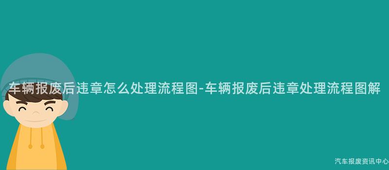 车辆报废后违章怎么处理流程图-车辆报废后违章处理流程图解
