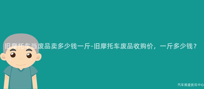 旧摩托车当废品卖多少钱一斤-旧摩托车废品收购价，一斤多少钱？