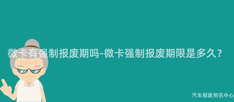 微卡有强制报废期吗-微卡强制报废期限是多久？