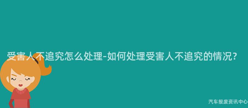 受害人不追究怎么处理-如何处理受害人不追究的情况？