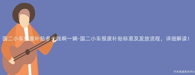 国二小车报废补贴多少钱啊一辆-国二小车报废补贴标准及发放流程，详细解读！
