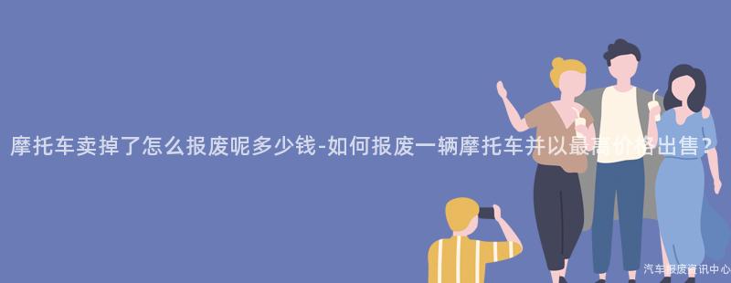 摩托车卖掉了怎么报废呢多少钱-如何报废一辆摩托车并以最高价格出售？
