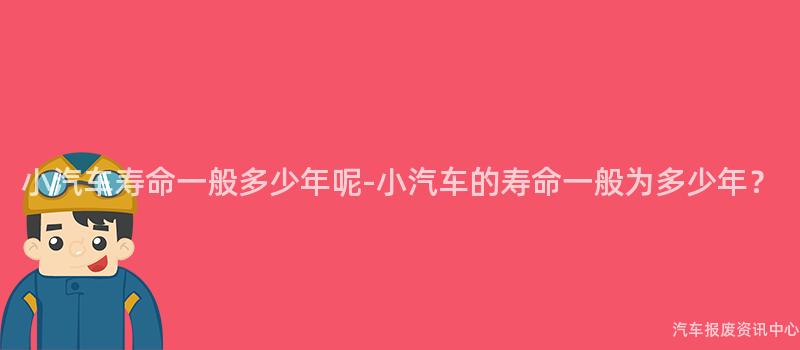 小汽车寿命一般多少年呢-小汽车的寿命一般为多少年？