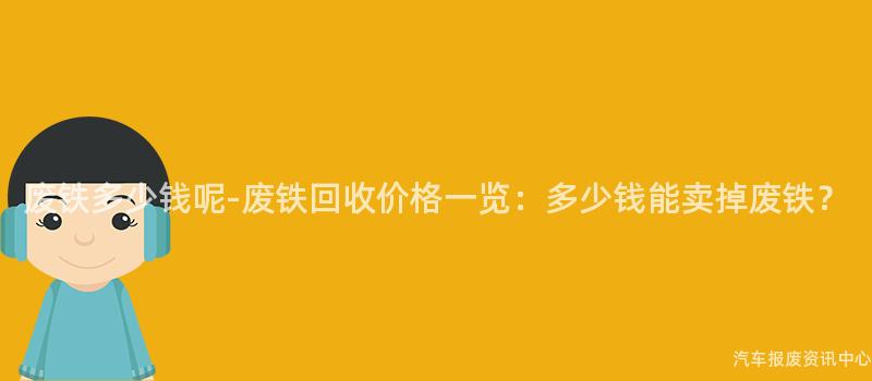 废铁多少钱呢-废铁回收价格一览：多少钱能卖掉废铁？